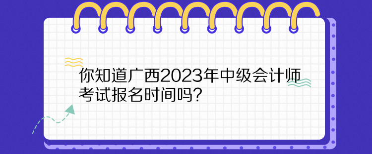 你知道廣西2023年中級(jí)會(huì)計(jì)師考試報(bào)名時(shí)間嗎？