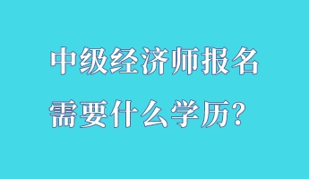 中級(jí)經(jīng)濟(jì)師報(bào)名需要什么學(xué)歷？