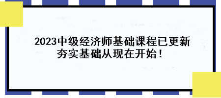 2023中級經(jīng)濟師基礎(chǔ)課程已更新 夯實基礎(chǔ)從現(xiàn)在開始！