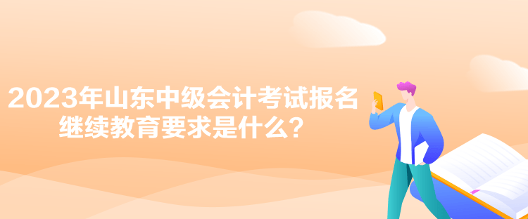 2023年山東中級(jí)會(huì)計(jì)考試報(bào)名繼續(xù)教育要求是什么？
