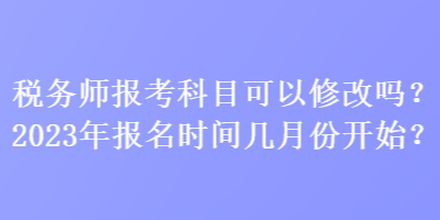 稅務(wù)師報(bào)考科目可以修改嗎？2023年報(bào)名時(shí)間幾月份開始？