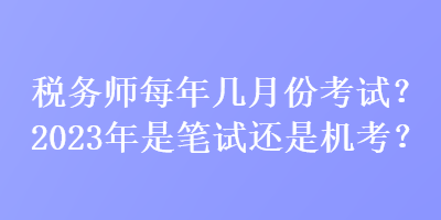 稅務師每年幾月份考試？2023年是筆試還是機考？