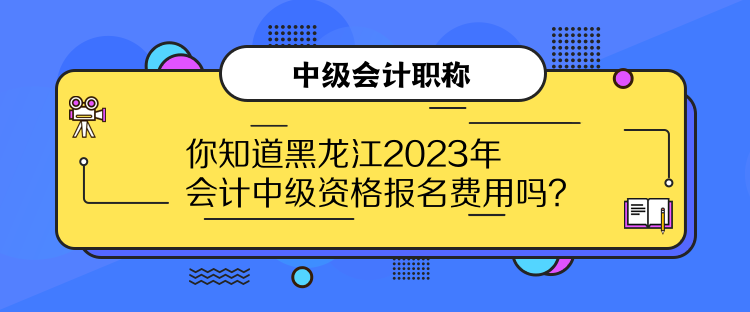 你知道黑龍江2023年會(huì)計(jì)中級資格報(bào)名費(fèi)用嗎？