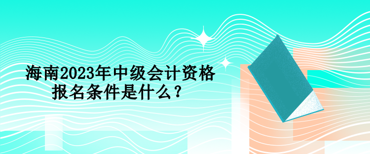 海南2023年中級會計資格報名條件是什么？