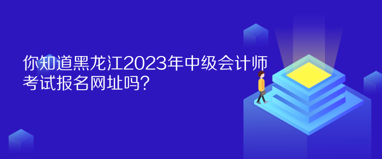 你知道黑龍江2023年中級(jí)會(huì)計(jì)師考試報(bào)名網(wǎng)址嗎？