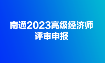 快來！南通2023高級經(jīng)濟(jì)師評審開始申報了