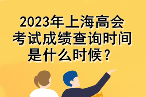 2023年上海高會(huì)考試成績(jī)查詢時(shí)間是什么時(shí)候？