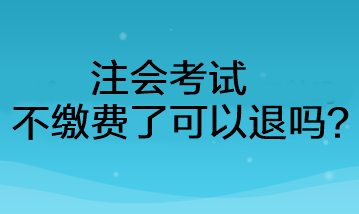 注會考試不繳費了可以退嗎？