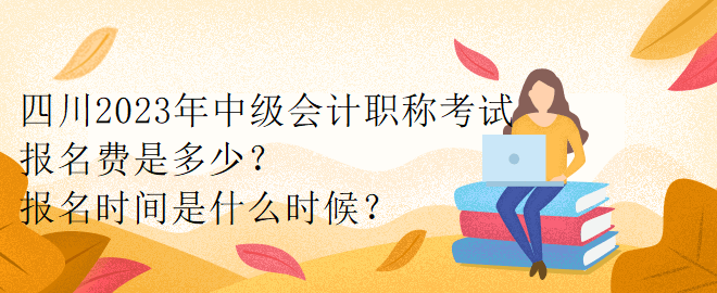 四川2023年中級會計職稱考試報名費是多少？報名時間是什么時候？