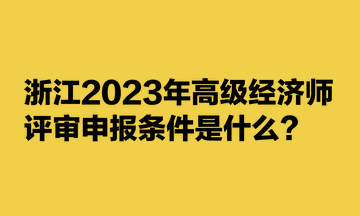 浙江2023年高級(jí)經(jīng)濟(jì)師評(píng)審申報(bào)條件是什么？