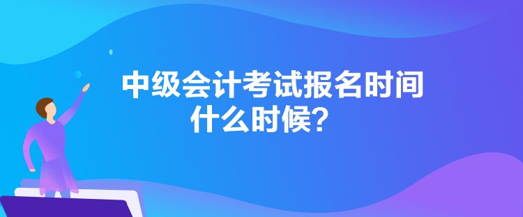 中級(jí)會(huì)計(jì)考試報(bào)名時(shí)間什么時(shí)候？