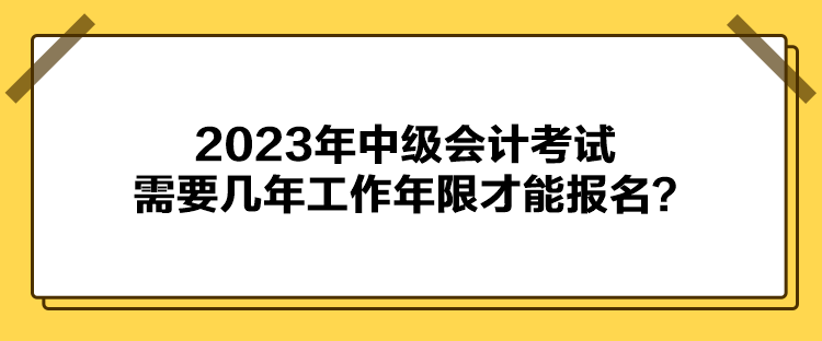 2023年中級會計考試報名需要幾年工作年限才能報名？