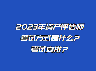 2023年資產(chǎn)評估師考試方式是什么?考試安排？