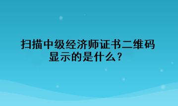 掃描中級經(jīng)濟(jì)師證書二維碼，顯示的是什么？