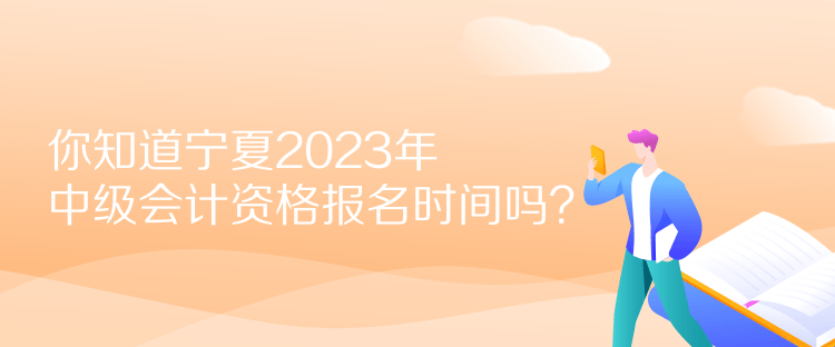 你知道寧夏2023年中級會計資格報名時間嗎？