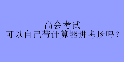 高會(huì)考試可以自己帶計(jì)算器進(jìn)考場(chǎng)嗎？