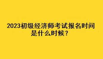 2023初級(jí)經(jīng)濟(jì)師考試報(bào)名時(shí)間是什么時(shí)候？