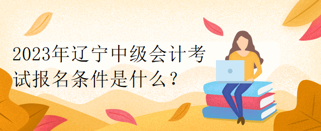 2023年遼寧中級(jí)會(huì)計(jì)考試報(bào)名條件是什么？