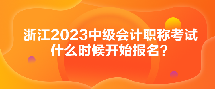 浙江2023中級會計職稱考試什么時候開始報名？