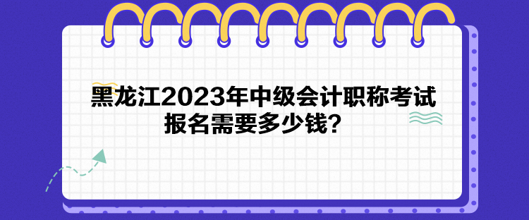 黑龍江2023年中級會計職稱考試報名需要多少錢？