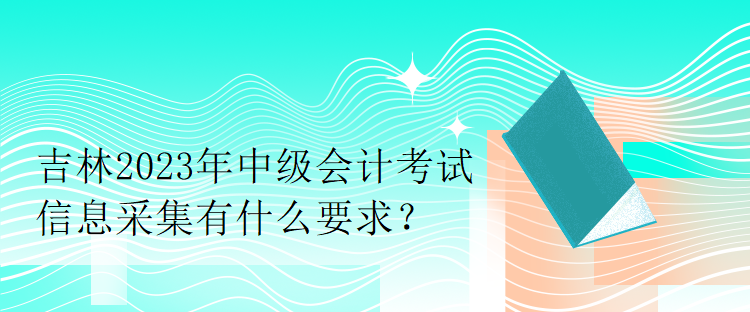 吉林2023年中級(jí)會(huì)計(jì)考試信息采集有什么要求？