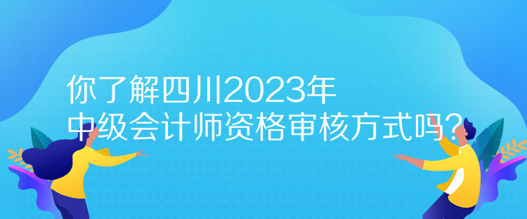 你了解四川2023年中級(jí)會(huì)計(jì)師資格審核方式嗎？