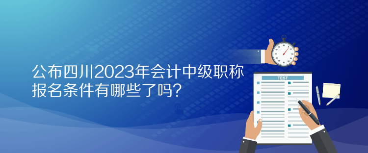 公布四川2023年會(huì)計(jì)中級(jí)職稱報(bào)名條件有哪些了嗎？