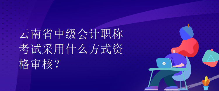 云南省中級(jí)會(huì)計(jì)職稱考試采用什么方式資格審核？