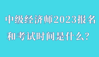中級(jí)經(jīng)濟(jì)師2023報(bào)名和考試時(shí)間是什么？