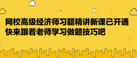 網(wǎng)校高級經(jīng)濟師習題精講新課已開通，快來跟著老師學習做題技巧吧