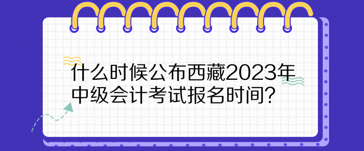 什么時(shí)候公布西藏2023年中級(jí)會(huì)計(jì)考試報(bào)名時(shí)間？