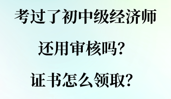 考過了初中級(jí)經(jīng)濟(jì)師還用審核嗎？證書怎么領(lǐng)取？