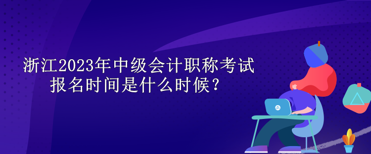 浙江2023年中級會計職稱考試報名時間是什么時候？
