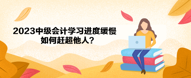 2023年中級會計備考學習進度緩慢 如何趕超他人？