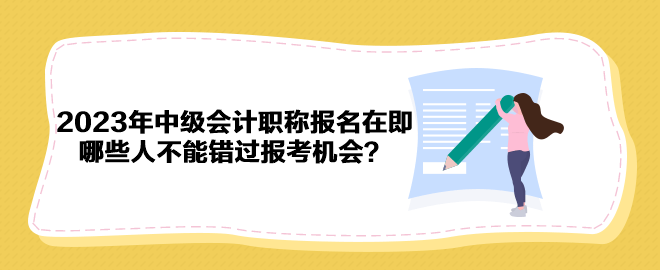 2023年中級會計職稱報名在即 哪些人不能錯過報考機會？