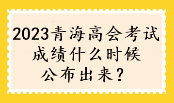 2023青海高會(huì)考試成績(jī)什么時(shí)候公布出來？