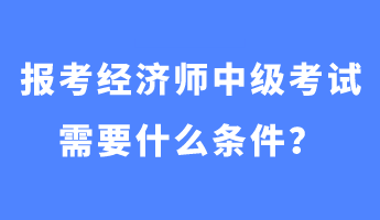 報(bào)考經(jīng)濟(jì)師中級考試需要什么條件？