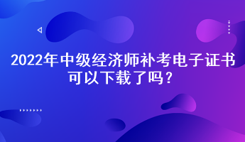2022年中級(jí)經(jīng)濟(jì)師補(bǔ)考電子證書可以下載了嗎？