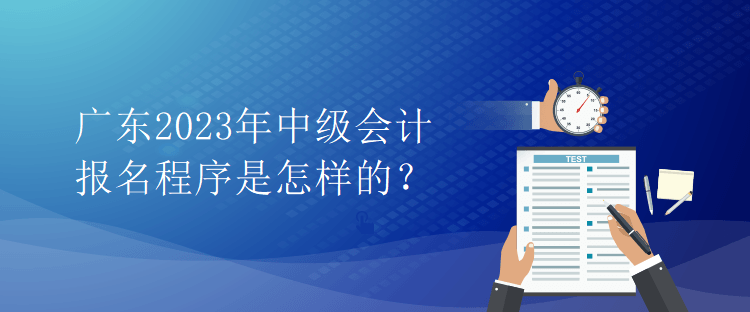 廣東2023年中級(jí)會(huì)計(jì)報(bào)名程序是怎樣的？