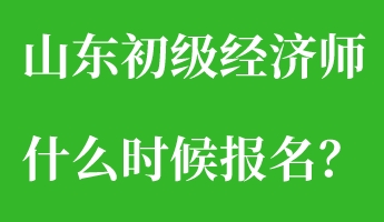 山東初級經(jīng)濟(jì)師什么時候報名？