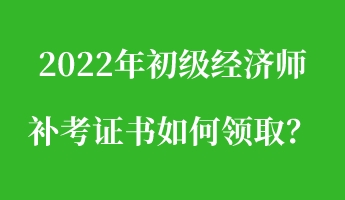 2022年初級經(jīng)濟師補考證書如何領(lǐng)??？