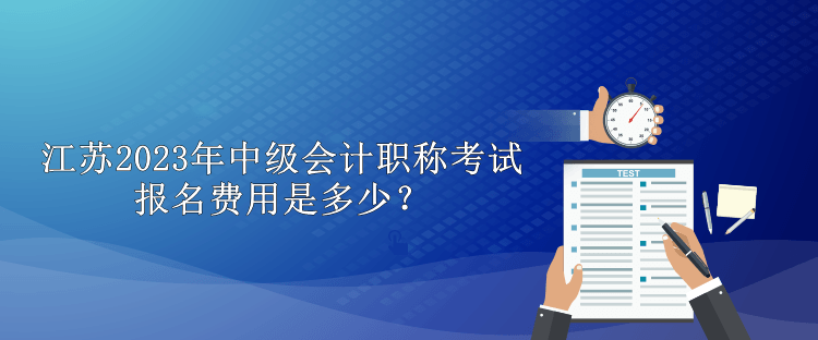江蘇2023年中級會計職稱考試報名費用是多少？
