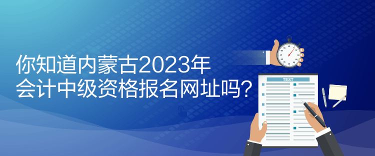 你知道內蒙古2023年會計中級資格報名網(wǎng)址嗎？