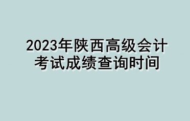 2023年陜西高級會計(jì)考試成績查詢時間