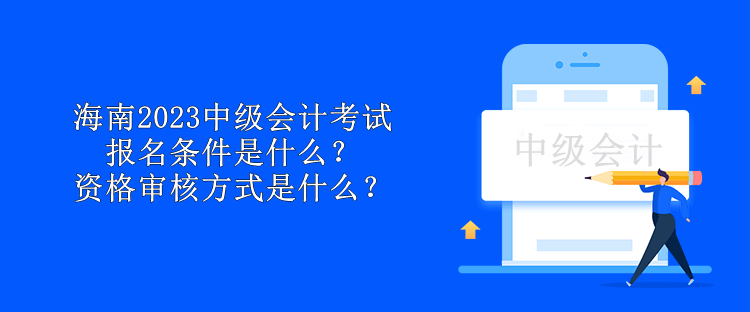 海南2023中級(jí)會(huì)計(jì)考試報(bào)名條件是什么？資格審核方式是什么？