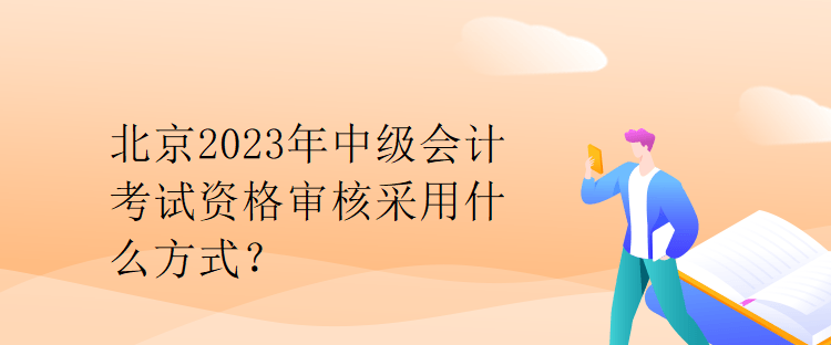 北京2023年中級會計考試資格審核采用什么方式？