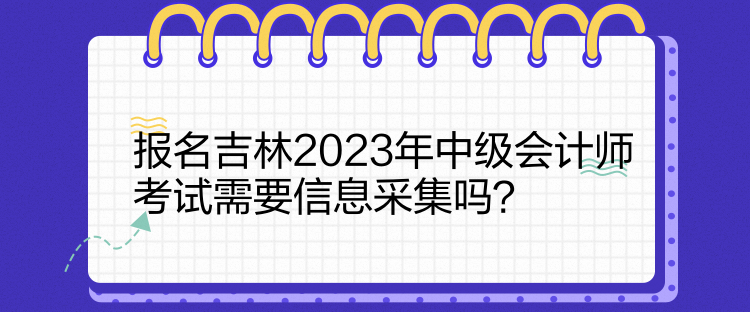 報名吉林2023年中級會計師考試需要信息采集嗎？