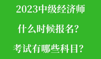 2023中級(jí)經(jīng)濟(jì)師什么時(shí)候報(bào)名？考試有哪些科目？