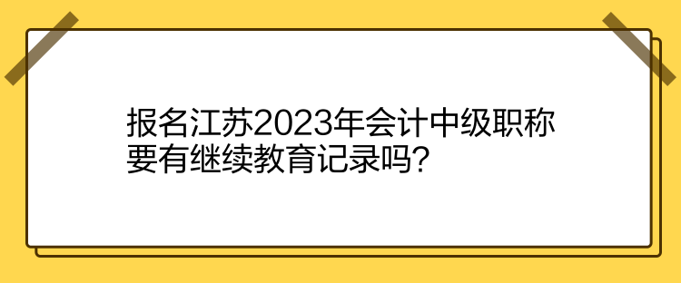 報(bào)名江蘇2023年會(huì)計(jì)中級(jí)職稱要有繼續(xù)教育記錄嗎？