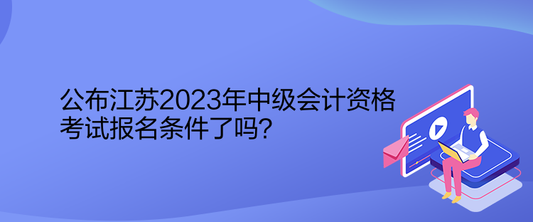 公布江蘇2023年中級會計資格考試報名條件了嗎？